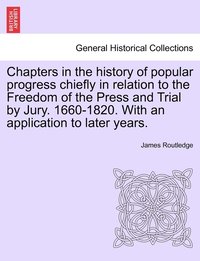 bokomslag Chapters in the history of popular progress chiefly in relation to the Freedom of the Press and Trial by Jury. 1660-1820. With an application to later years.