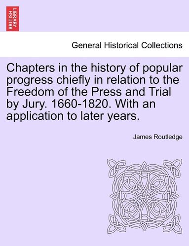 bokomslag Chapters in the history of popular progress chiefly in relation to the Freedom of the Press and Trial by Jury. 1660-1820. With an application to later years.