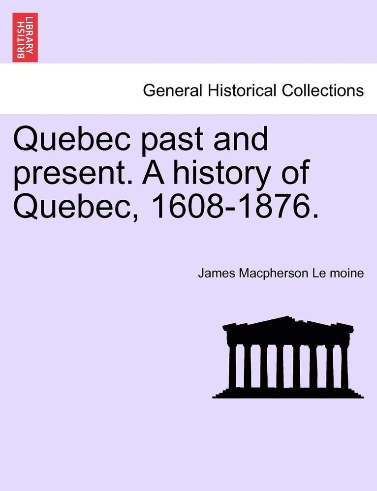 Quebec past and present. A history of Quebec, 1608-1876. 1