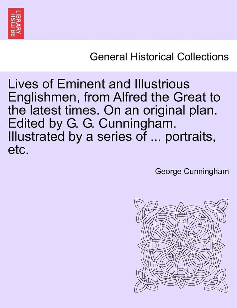 Lives of Eminent and Illustrious Englishmen, from Alfred the Great to the latest times. On an original plan. Edited by G. G. Cunningham. Illustrated by a series of ... portraits, etc. 1