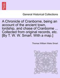 bokomslag A Chronicle of Cranborne, Being an Account of the Ancient Town, Lordship, and Chase of Cranborne ... Collected from Original Records, Etc. [By T. W. W. Smart. with a Map.]