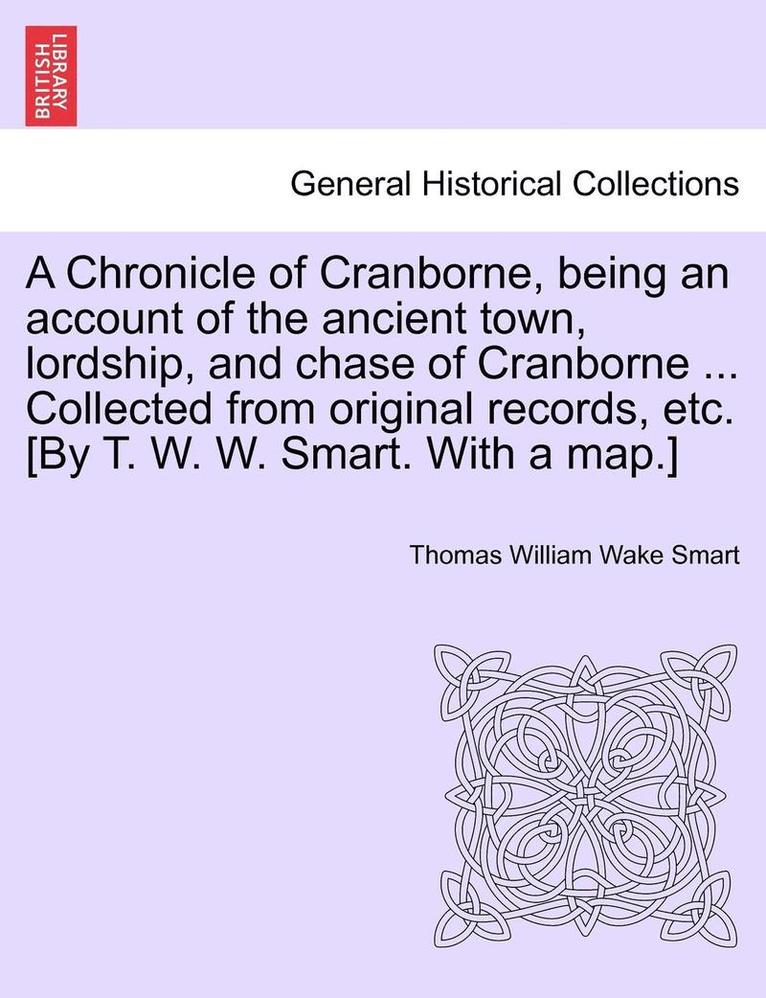 A Chronicle of Cranborne, Being an Account of the Ancient Town, Lordship, and Chase of Cranborne ... Collected from Original Records, Etc. [By T. W. W. Smart. with a Map.] 1