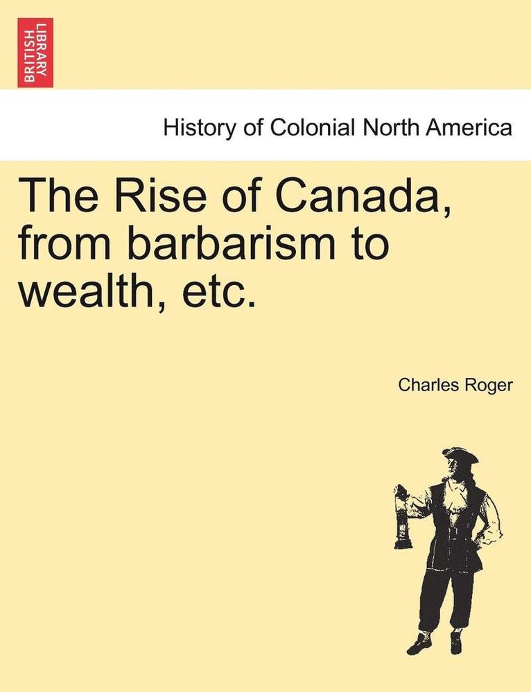 Charles Roger - Rise of Canada, from Barbarism to Wealth, Etc., Häftad