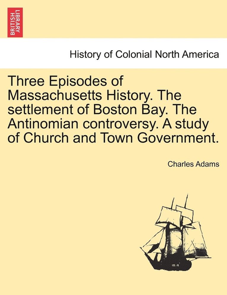 Charles Adams - Three Episodes of Massachusetts History. The settlement of Boston Bay. The Antinomian controversy. A study of Church and Town Government. VOLUME II, Häftad