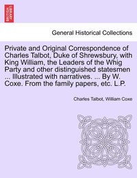 bokomslag Private and Original Correspondence of Charles Talbot, Duke of Shrewsbury, with King William, the Leaders of the Whig Party and other distinguished statesmen ... Illustrated with narratives. ... By