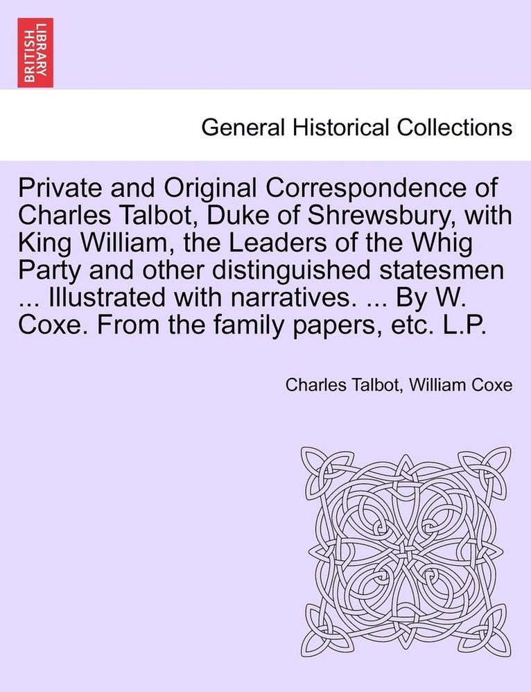 Private and Original Correspondence of Charles Talbot, Duke of Shrewsbury, with King William, the Leaders of the Whig Party and other distinguished statesmen ... Illustrated with narratives. ... By 1