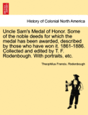 Uncle Sam's Medal of Honor. Some of the Noble Deeds for Which the Medal Has Been Awarded, Described by Those Who Have Won It. 1861-1886. Collected and Edited by T. F. Rodenbough. with Portraits, Etc. 1