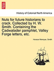 bokomslag Nuts for Future Historians to Crack. Collected by H. W. Smith. Containing the Cadwalader Pamphlet, Valley Forge Letters, Etc.