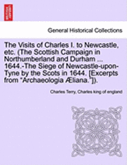 The Visits of Charles I. to Newcastle, Etc. (the Scottish Campaign in Northumberland and Durham ... 1644.-The Siege of Newcastle-Upon-Tyne by the Scots in 1644. [Excerpts from Archaeologia Aeliana.]). 1