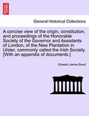 bokomslag A Concise View of the Origin, Constitution, and Proceedings of the Honorable Society of the Governor and Assistants of London, of the New Plantation in Ulster, Commonly Called the Irish Society.