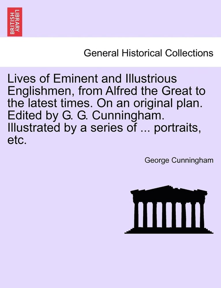 Lives of Eminent and Illustrious Englishmen, from Alfred the Great to the latest times. On an original plan. Edited by G. G. Cunningham. Illustrated by a series of ... portraits, etc. 1