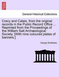 bokomslag Crecy and Calais, from the Original Records in the Public Record Office ... Reprinted from the Proceedings of the William Salt Archaeological Society. [With Nine Coloured Plates of Banners.]