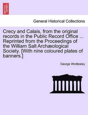 Crecy and Calais, from the Original Records in the Public Record Office ... Reprinted from the Proceedings of the William Salt Archaeological Society. [With Nine Coloured Plates of Banners.] 1