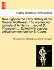 bokomslag New Light on the Early History of the Greater Northwest. the Manuscript Journals of A. Henry ... and of D. Thompson ... Edited with Copious Critical Commentary by E. Coues. Vol. II.