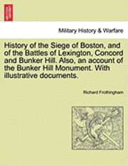 History of the Siege of Boston, and of the Battles of Lexington, Concord and Bunker Hill. Also, an Account of the Bunker Hill Monument. with Illustrative Documents. 1