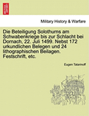 Die Beteiligung Solothurns Am Schwabenkriege Bis Zur Schlacht Bei Dornach, 22. Juli 1499. Nebst 172 Urkundlichen Belegen Und 24 Lithographischen Beilagen. Festschrift, Etc. 1