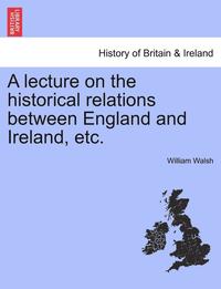 bokomslag A Lecture on the Historical Relations Between England and Ireland, Etc.