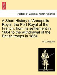 bokomslag A Short History of Annapolis Royal, the Port Royal of the French, from Its Settlement in 1604 to the Withdrawal of the British Troops in 1854.