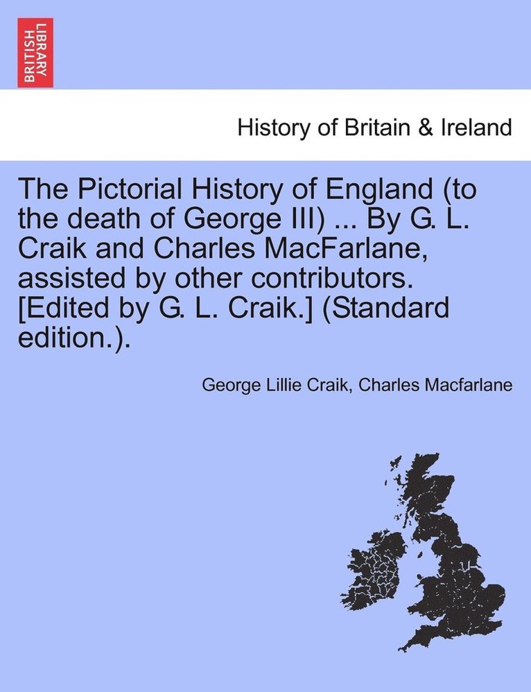 The Pictorial History of England (to the death of George III) ... By G. L. Craik and Charles MacFarlane, assisted by other contributors. [Edited by G. L. Craik.] (Standard edition.). 1