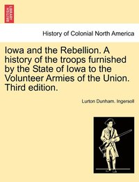 bokomslag Iowa and the Rebellion. A history of the troops furnished by the State of Iowa to the Volunteer Armies of the Union. Third edition.