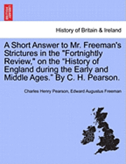 bokomslag A Short Answer to Mr. Freeman's Strictures in the Fortnightly Review, on the History of England During the Early and Middle Ages. by C. H. Pearson.