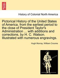 bokomslag Pictorical History of the United States of America, from the earliest period to the close of President Taylor's Administration ... with additions and corrections, by H. C. Watson. Illustrated with
