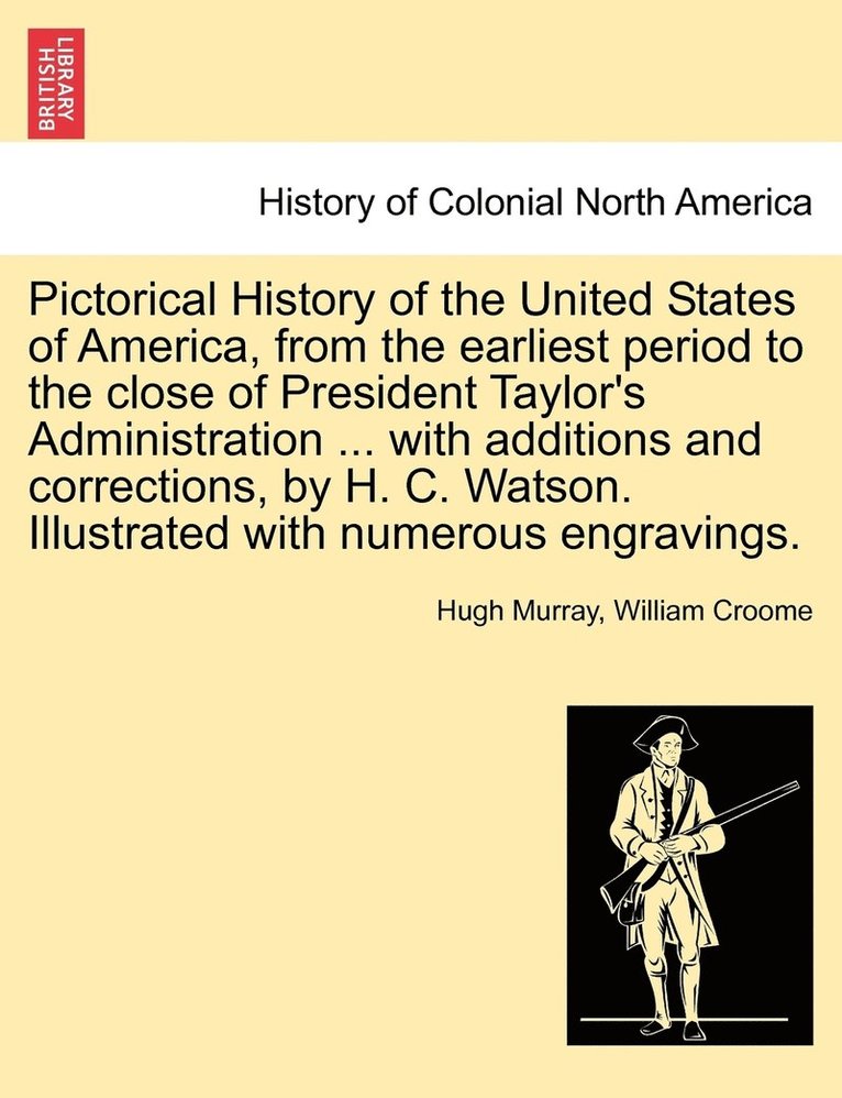 Pictorical History of the United States of America, from the earliest period to the close of President Taylor's Administration ... with additions and corrections, by H. C. Watson. Illustrated with numerous engravings.