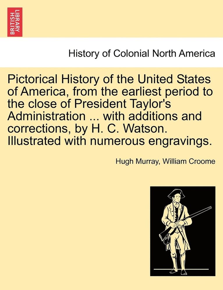Pictorical History of the United States of America, from the earliest period to the close of President Taylor's Administration ... with additions and corrections, by H. C. Watson. Illustrated with 1