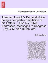 bokomslag Abraham Lincoln's Pen and Voice, Being a Complete Compilation of His Letters ... Also His Public Addresses, Messages to Congress ... by G. M. Van Buren, Etc.