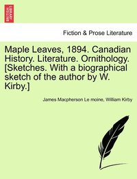 bokomslag Maple Leaves, 1894. Canadian History. Literature. Ornithology. [Sketches. With a biographical sketch of the author by W. Kirby.]