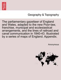 bokomslag The parliamentary gazetteer of England and Wales, adapted to the new Poor-law, franchise, municipal and ecclesiastical arrangements, and the lines of railroad and canal communication in 1840-43.