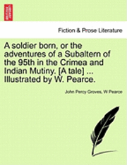 bokomslag A Soldier Born, or the Adventures of a Subaltern of the 95th in the Crimea and Indian Mutiny. [A Tale] ... Illustrated by W. Pearce.