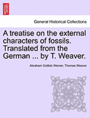 bokomslag A Treatise on the External Characters of Fossils. Translated from the German ... by T. Weaver.