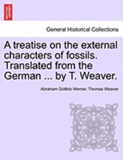 Abraham Gottlob Werner, Thomas Weaver - A Treatise on the External Characters of Fossils. Translated from the German ... by T. Weaver., Häftad