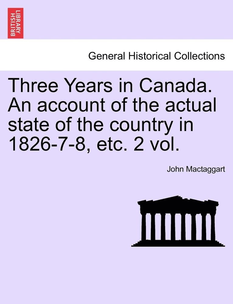 Three Years in Canada. An account of the actual state of the country in 1826-7-8, etc. 2 vol. 1