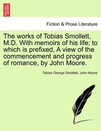 bokomslag The works of Tobias Smollett, M.D. With memoirs of his life; to which is prefixed, A view of the commencement and progress of romance, by John Moore.