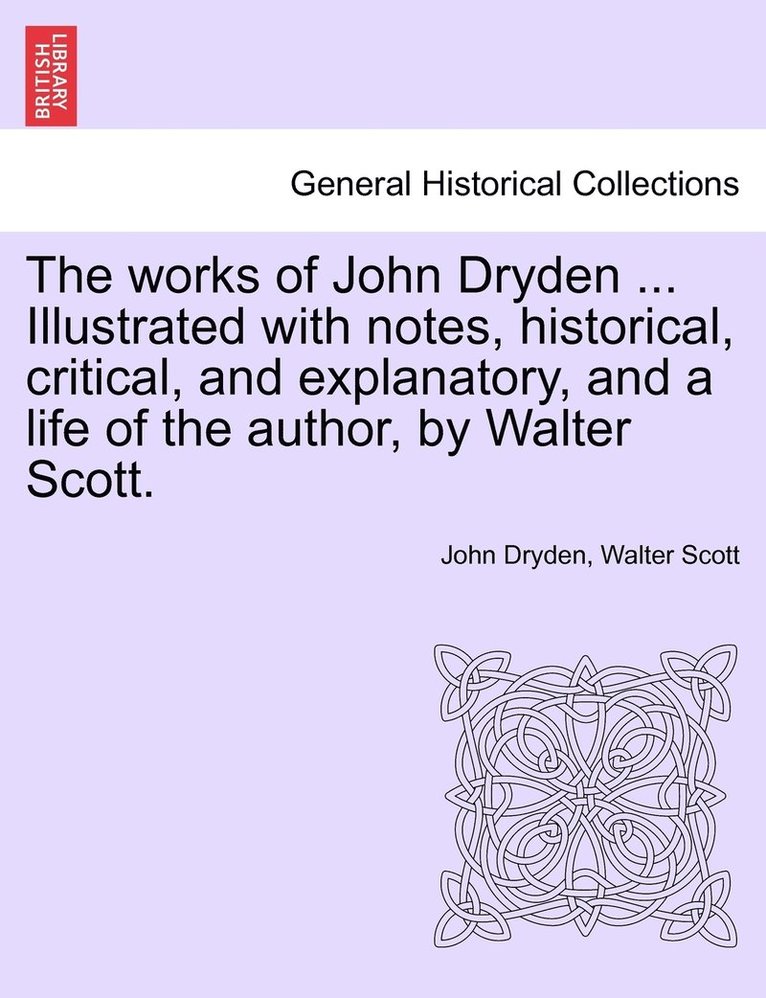 The works of John Dryden ... Illustrated with notes, historical, critical, and explanatory, and a life of the author, by Walter Scott. 1