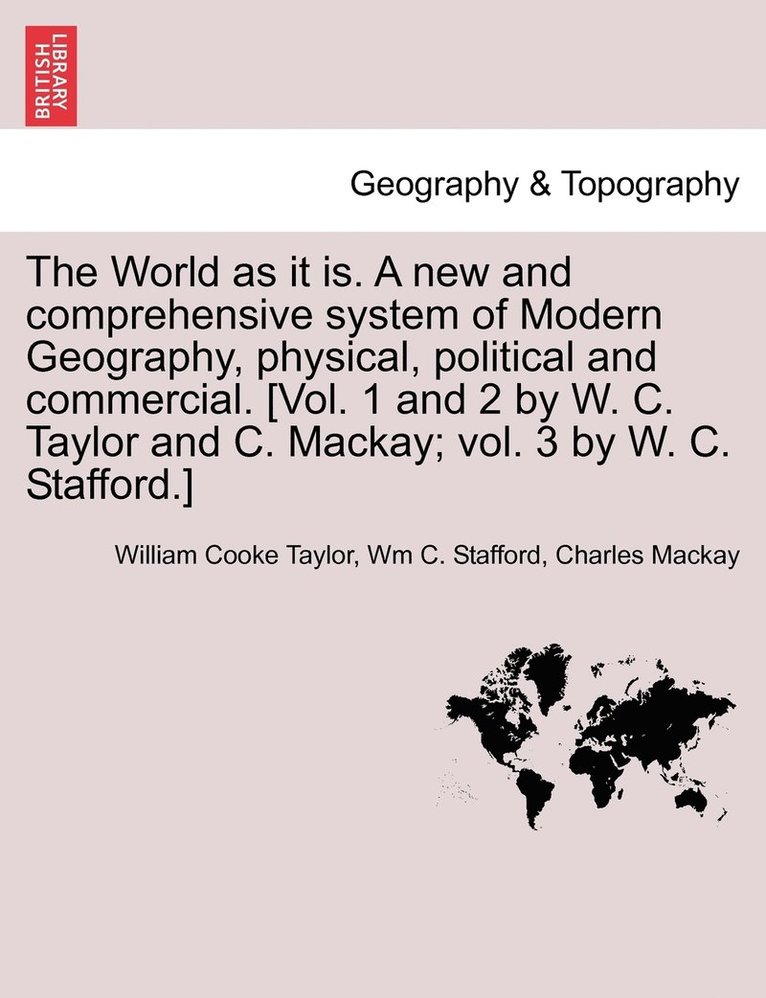 World as it is. A new and comprehensive system of Modern Geography, physical, political and commercial. [Vol. 1 and 2 by W. C. Taylor and C. Mackay; vol. 3 by W. C. Stafford.]