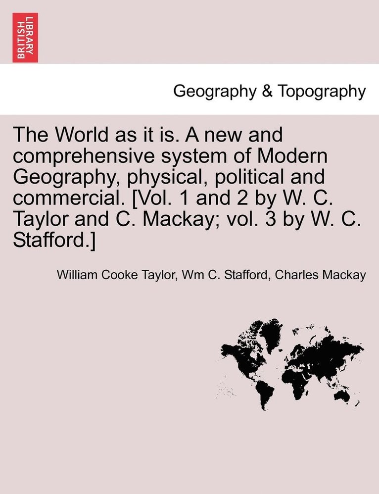 The World as it is. A new and comprehensive system of Modern Geography, physical, political and commercial. [Vol. 1 and 2 by W. C. Taylor and C. Mackay; vol. 3 by W. C. Stafford.] 1