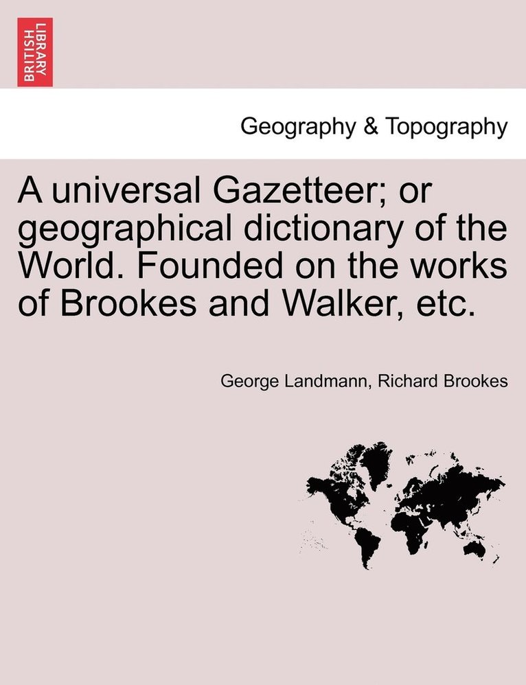 A universal Gazetteer; or geographical dictionary of the World. Founded on the works of Brookes and Walker, etc. 1