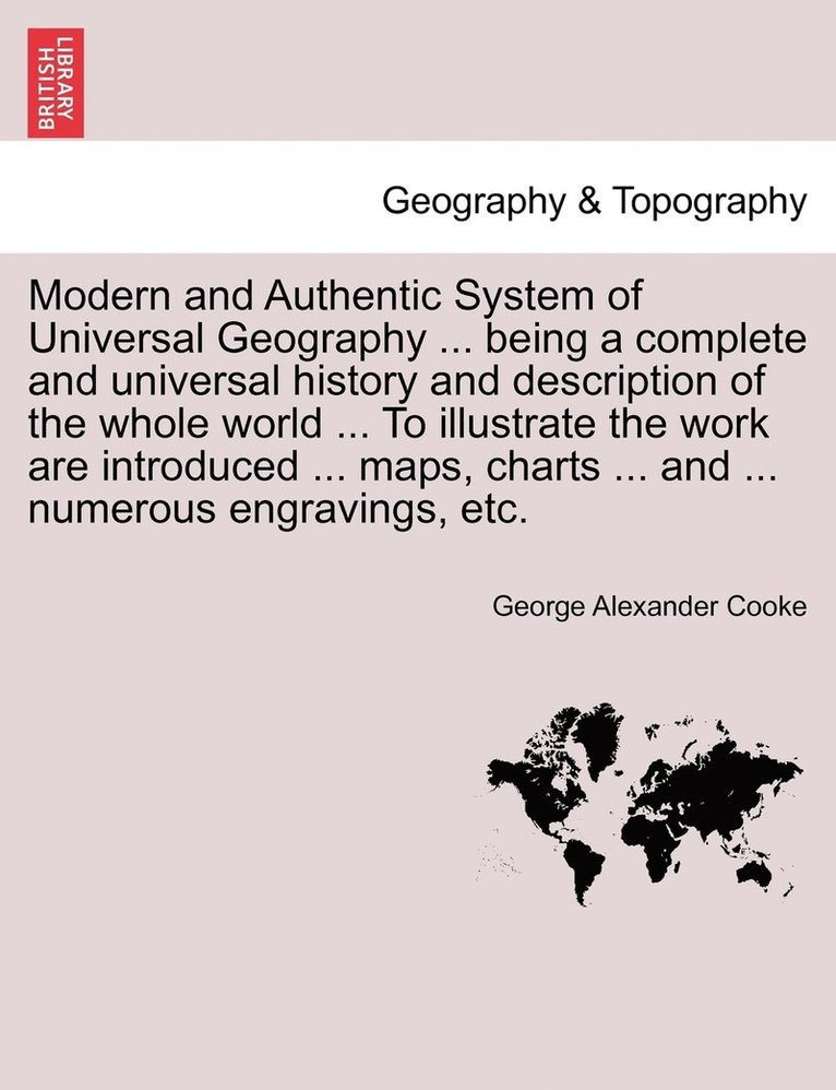 Modern and Authentic System of Universal Geography ... being a complete and universal history and description of the whole world ... To illustrate the work are introduced ... maps, charts ... and ... 1