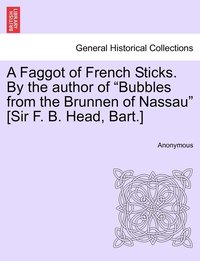 bokomslag A Faggot of French Sticks. By the author of &quot;Bubbles from the Brunnen of Nassau&quot; [Sir F. B. Head, Bart.]