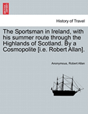 bokomslag The Sportsman in Ireland, with his summer route through the Highlands of Scotland. By a Cosmopolite [i.e. Robert Allan].