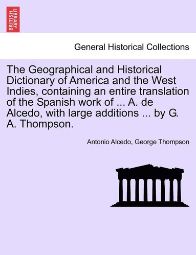 Antonio Alcedo, George Thompson - Geographical and Historical Dictionary of America and the West Indies, containing an entire translation of the Spanish work of ... A. de Alcedo, with large additions ... by G. A. Thompson., Häftad