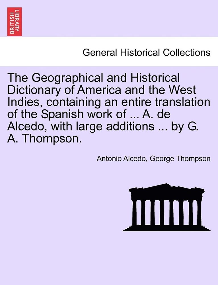 The Geographical and Historical Dictionary of America and the West Indies, containing an entire translation of the Spanish work of ... A. de Alcedo, with large additions ... by G. A. Thompson. 1