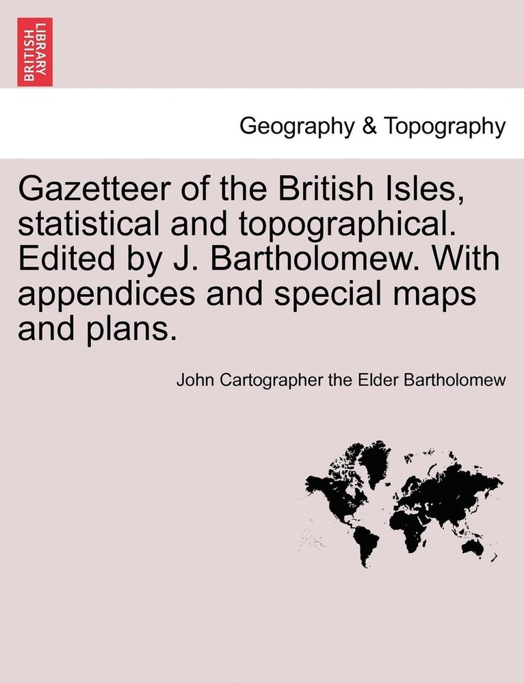Gazetteer of the British Isles, statistical and topographical. Edited by J. Bartholomew. With appendices and special maps and plans.