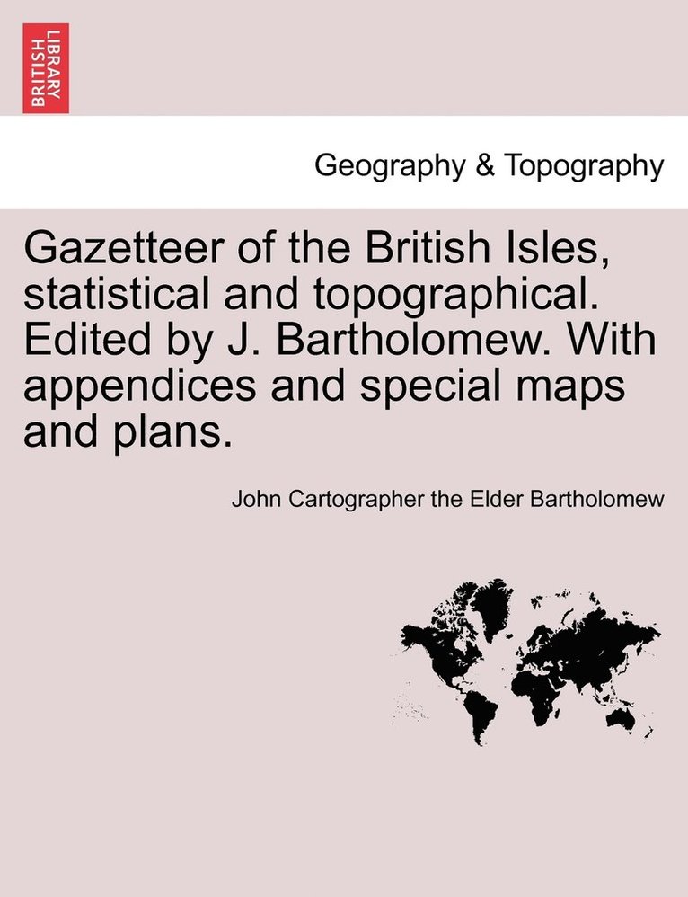 Gazetteer of the British Isles, statistical and topographical. Edited by J. Bartholomew. With appendices and special maps and plans. 1