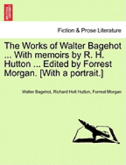 The Works of Walter Bagehot ... with Memoirs by R. H. Hutton ... Edited by Forrest Morgan. [With a Portrait.] 1