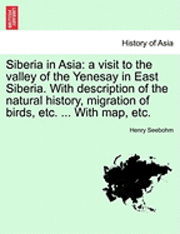 bokomslag Siberia in Asia: A Visit to the Valley of the Yenesay in East Siberia. with Description of the Natural History, Migration of Birds, Etc