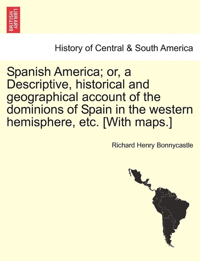 Richard Henry Bonnycastle - Spanish America; or, a Descriptive, historical and geographical account of the dominions of Spain in the western hemisphere, etc. [With maps.], Häftad